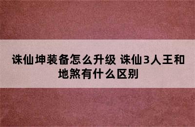 诛仙坤装备怎么升级 诛仙3人王和地煞有什么区别